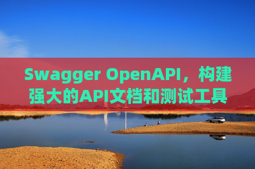 Swagger OpenAPI,构建强大的API文档和测试工具